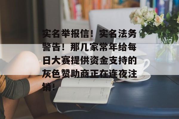 实名举报信！实名法务警告！那几家常年给每日大赛提供资金支持的灰色赞助商正在连夜注销！