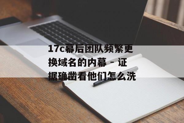 17c幕后团队频繁更换域名的内幕 - 证据确凿看他们怎么洗
