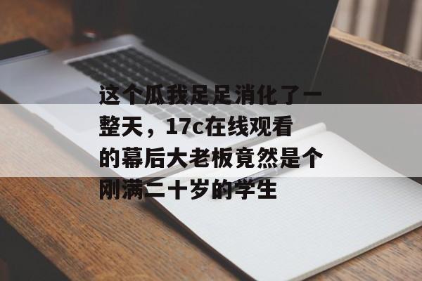 这个瓜我足足消化了一整天，17c在线观看的幕后大老板竟然是个刚满二十岁的学生