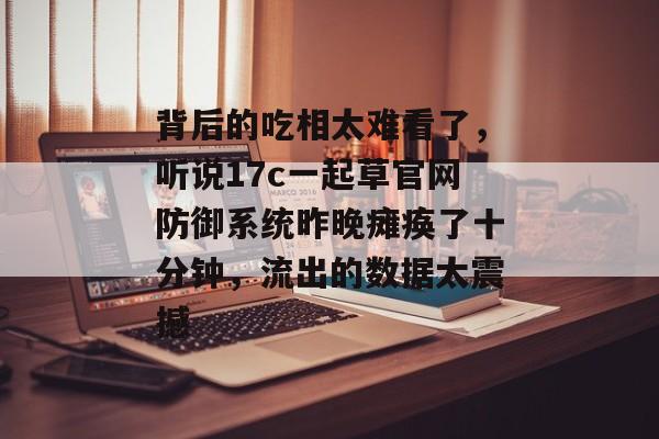 背后的吃相太难看了，听说17c一起草官网防御系统昨晚瘫痪了十分钟，流出的数据太震撼