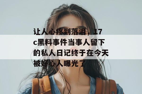 让人心疼到落泪，17c黑料事件当事人留下的私人日记终于在今天被好心人曝光了