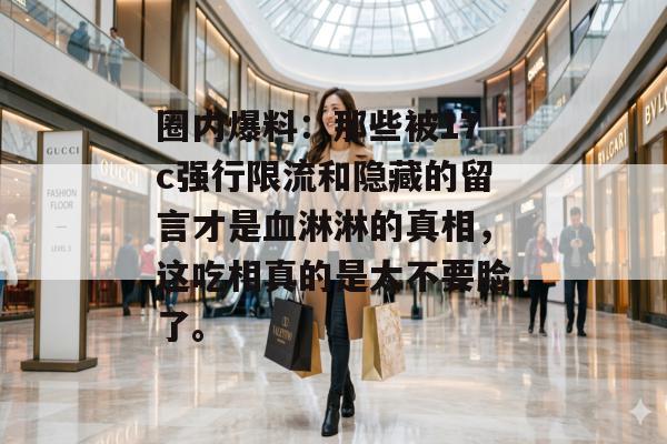 圈内爆料：那些被17c强行限流和隐藏的留言才是血淋淋的真相，这吃相真的是太不要脸了。