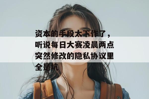资本的手段太下作了，听说每日大赛凌晨两点突然修改的隐私协议里全是坑
