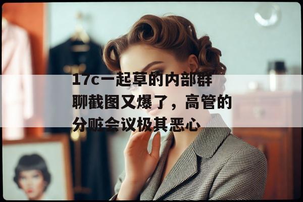 17c一起草的内部群聊截图又爆了，高管的分赃会议极其恶心