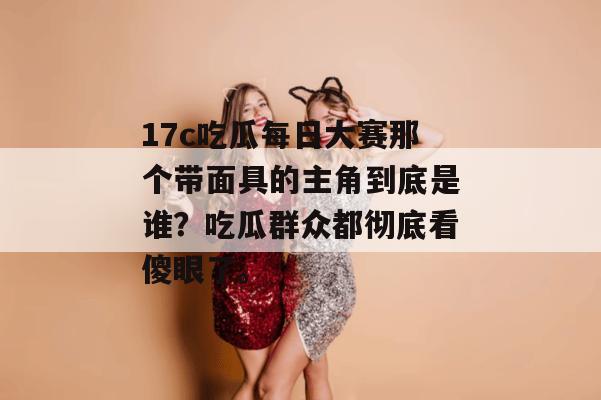 17c吃瓜每日大赛那个带面具的主角到底是谁？吃瓜群众都彻底看傻眼了。