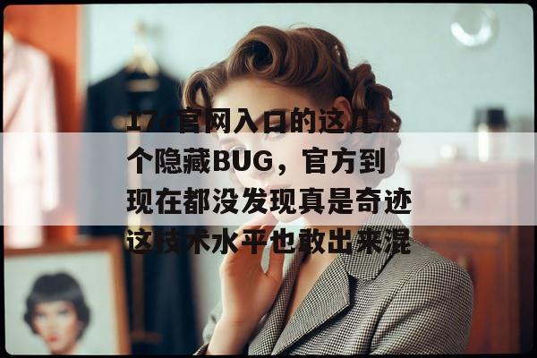 17c官网入口的这几个隐藏BUG，官方到现在都没发现真是奇迹这技术水平也敢出来混