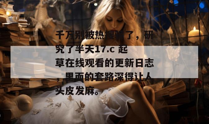 千万别被热搜骗了，研究了半天17.c 起草在线观看的更新日志，里面的套路深得让人头皮发麻。