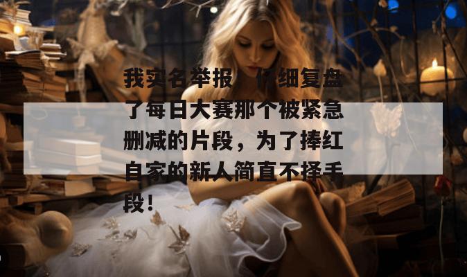 我实名举报！仔细复盘了每日大赛那个被紧急删减的片段，为了捧红自家的新人简直不择手段！