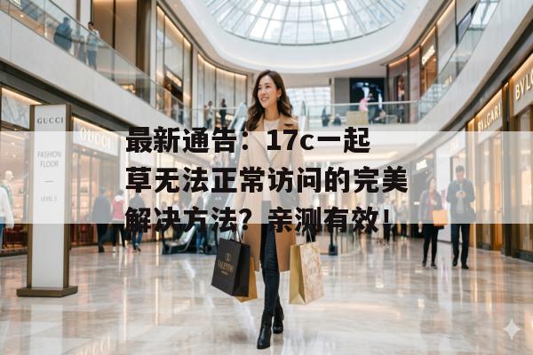 最新通告：17c一起草无法正常访问的完美解决方法？亲测有效！