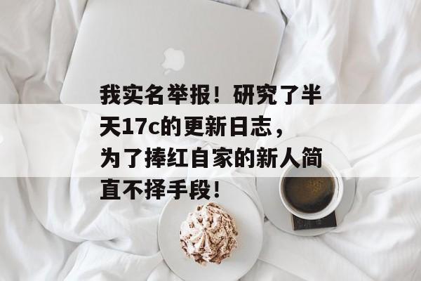 我实名举报！研究了半天17c的更新日志，为了捧红自家的新人简直不择手段！
