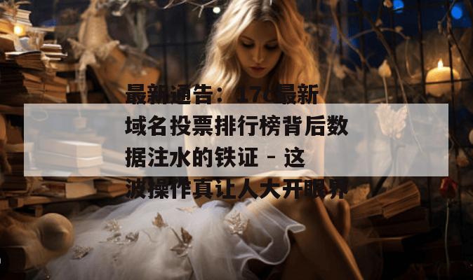 最新通告：17c最新域名投票排行榜背后数据注水的铁证 - 这波操作真让人大开眼界