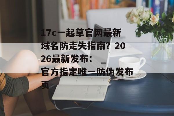 17c一起草官网最新域名防走失指南？2026最新发布： _ 官方指定唯一防伪发布页