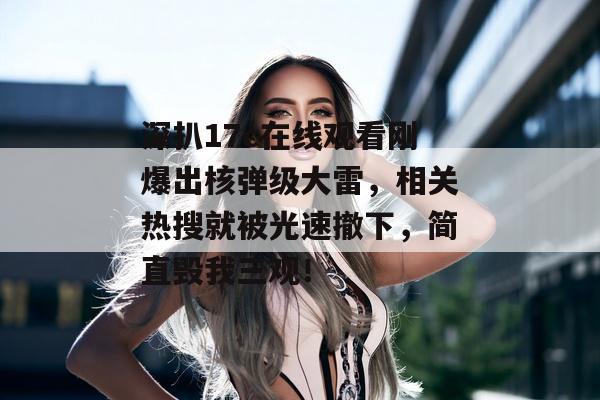 深扒17c在线观看刚爆出核弹级大雷，相关热搜就被光速撤下，简直毁我三观！